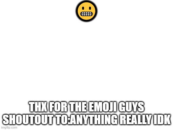 😬; THX FOR THE EMOJI GUYS
SHOUTOUT TO:ANYTHING REALLY IDK | made w/ Imgflip meme maker