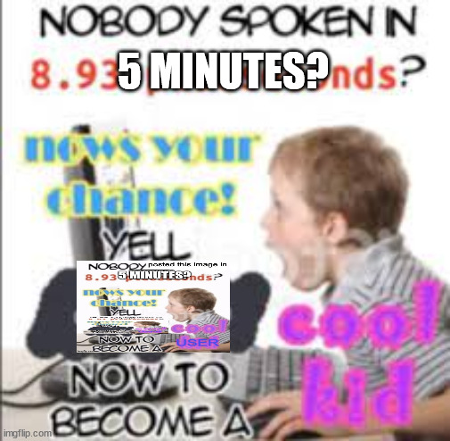 yell dead chat xD now to become a cool kid | 5 MINUTES? | image tagged in yell dead chat xd now to become a cool kid | made w/ Imgflip meme maker