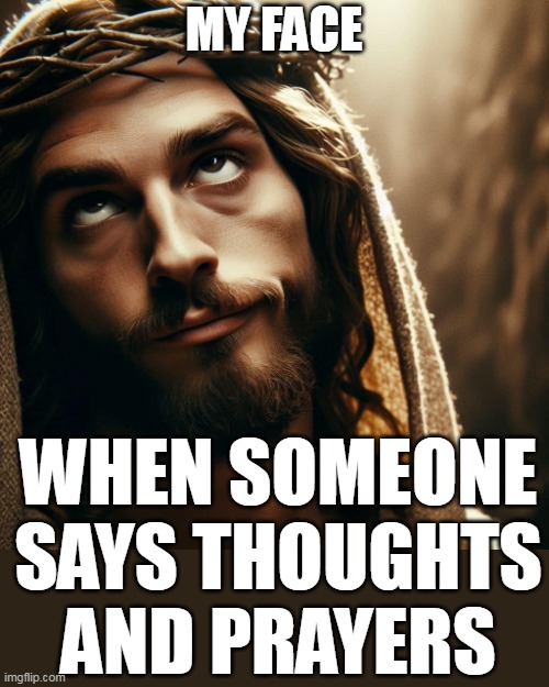 when someone says thoughts and prayers | MY FACE; WHEN SOMEONE SAYS THOUGHTS AND PRAYERS | image tagged in jesus,funny,thoughts and prayers,attitude,whatever | made w/ Imgflip meme maker