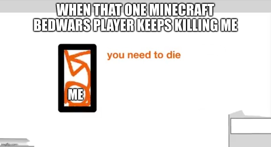 DIE ALREADY | WHEN THAT ONE MINECRAFT BEDWARS PLAYER KEEPS KILLING ME; ME | image tagged in alan becker you need to die,minecraft,bedwars | made w/ Imgflip meme maker