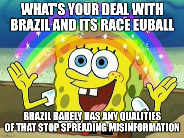 whats up with euball and his hatred for Brazil? | WHAT'S YOUR DEAL WITH BRAZIL AND ITS RACE EUBALL; BRAZIL BARELY HAS ANY QUALITIES OF THAT STOP SPREADING MISINFORMATION | image tagged in spongebob rainbow,msmg,fun,fun stream,memes,funny | made w/ Imgflip meme maker
