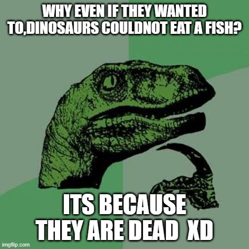 Philosoraptor | WHY EVEN IF THEY WANTED TO,DINOSAURS COULDNOT EAT A FISH? ITS BECAUSE THEY ARE DEAD  XD | image tagged in memes,philosoraptor | made w/ Imgflip meme maker