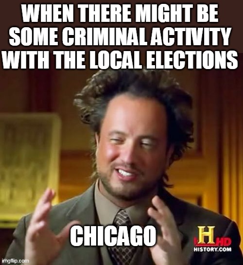 when there might be some criminal activity with the local elections | WHEN THERE MIGHT BE SOME CRIMINAL ACTIVITY WITH THE LOCAL ELECTIONS; CHICAGO | image tagged in memes,ancient aliens,politics,elections,chicago,democrats | made w/ Imgflip meme maker
