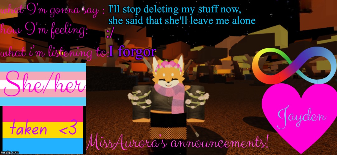 It's this fuckin app on my phone that lets her see my phone screen from her phone and computer | I'll stop deleting my stuff now, she said that she'll leave me alone; I forgor; :/ | image tagged in missaurora's announcement | made w/ Imgflip meme maker