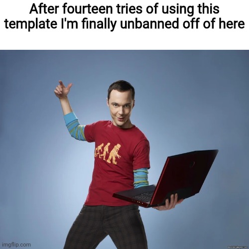 Real | After fourteen tries of using this template I'm finally unbanned off of here | image tagged in sheldon cooper laptop | made w/ Imgflip meme maker