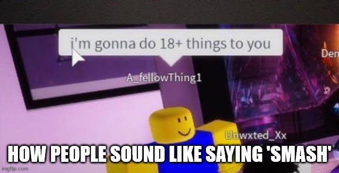 fr | HOW PEOPLE SOUND LIKE SAYING 'SMASH' | image tagged in i'm gonna do 18 things to you | made w/ Imgflip meme maker