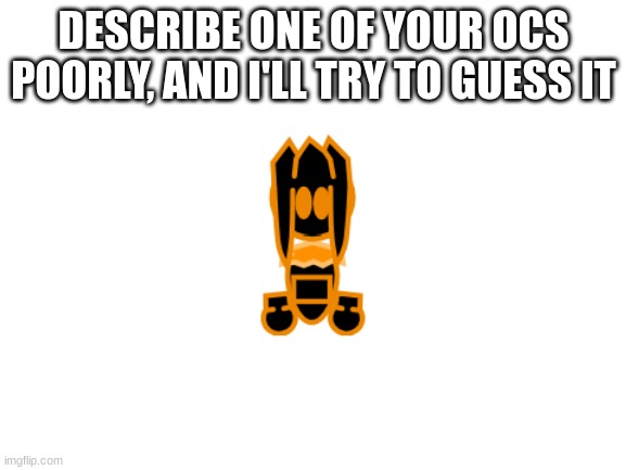 i'm bored so this | DESCRIBE ONE OF YOUR OCS POORLY, AND I'LL TRY TO GUESS IT | image tagged in databoot,idk | made w/ Imgflip meme maker