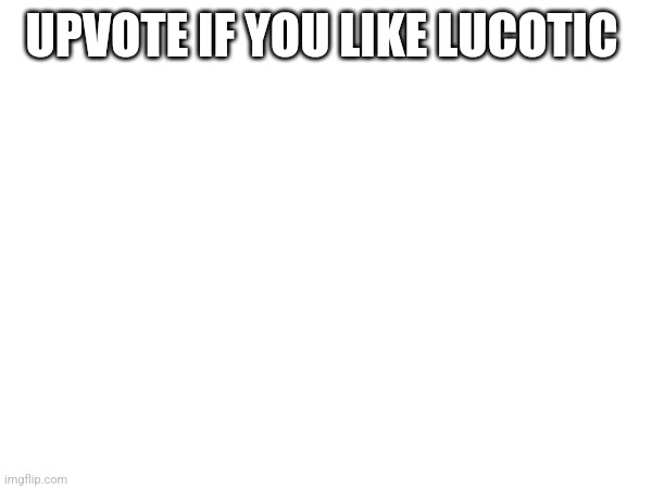 UPVOTE IF YOU LIKE LUCOTIC | made w/ Imgflip meme maker