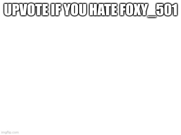UPVOTE IF YOU HATE FOXY_501 | made w/ Imgflip meme maker