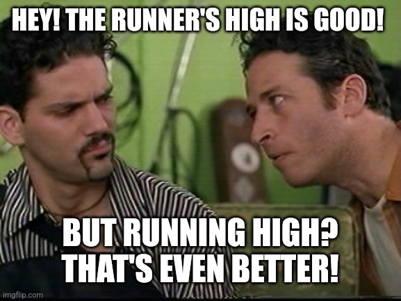 jon stewart half baked on weed | HEY! THE RUNNER'S HIGH IS GOOD! BUT RUNNING HIGH? THAT'S EVEN BETTER! | image tagged in jon stewart half baked on weed | made w/ Imgflip meme maker
