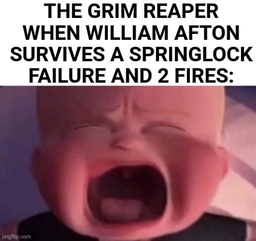 reaper had enough | THE GRIM REAPER WHEN WILLIAM AFTON SURVIVES A SPRINGLOCK FAILURE AND 2 FIRES: | image tagged in boss baby crying,fnaf,william afton,grim reaper | made w/ Imgflip meme maker