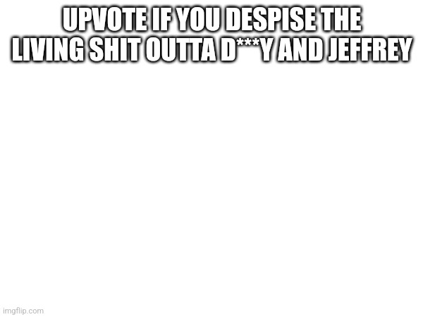 UPVOTE IF YOU DESPISE THE LIVING SHIT OUTTA D***Y AND JEFFREY | made w/ Imgflip meme maker
