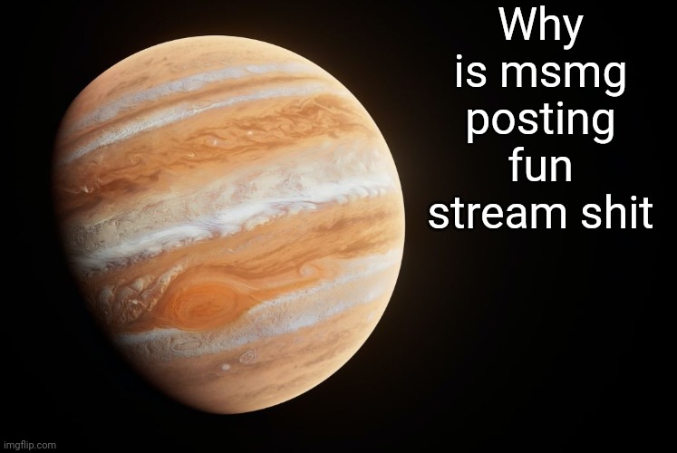 spactate jupiter ehhh | Why is msmg posting fun stream shit | image tagged in spactate jupiter ehhh | made w/ Imgflip meme maker