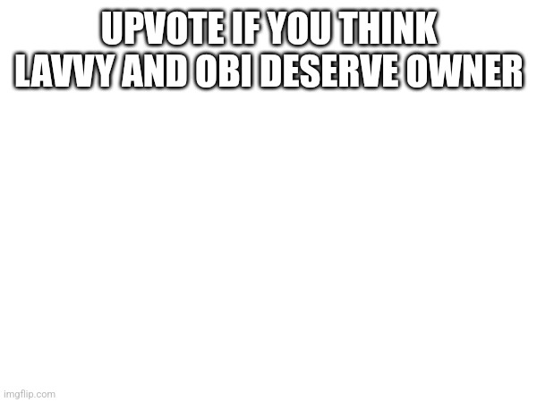UPVOTE IF YOU THINK LAVVY AND OBI DESERVE OWNER | made w/ Imgflip meme maker
