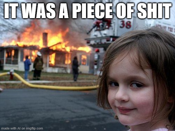Disaster Girl | IT WAS A PIECE OF SHIT | image tagged in memes,disaster girl | made w/ Imgflip meme maker