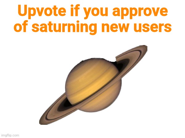 Upvote if you approve of saturning new users | made w/ Imgflip meme maker