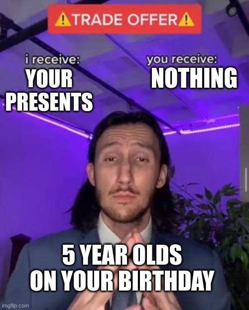trade offer | NOTHING; YOUR PRESENTS; 5 YEAR OLDS ON YOUR BIRTHDAY | image tagged in i receive you receive,trade offer,little kid,birthdays | made w/ Imgflip meme maker