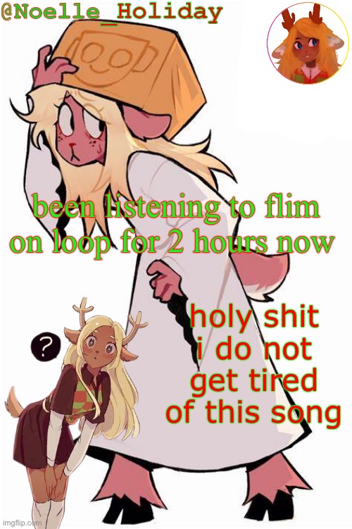 Noelle Holiday's announcement template | been listening to flim on loop for 2 hours now; holy shit i do not get tired of this song | image tagged in noelle holiday's announcement template | made w/ Imgflip meme maker