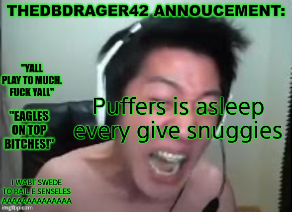 thedbdrager42s annoucement template | Puffers is asleep every give snuggies; I WABT SWEDE TO RAIL E SENSELES AAAAAAAAAAAAAA | image tagged in thedbdrager42s annoucement template | made w/ Imgflip meme maker