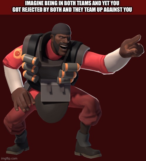 demoman laughs at you in 4k | IMAGINE BEING IN BOTH TEAMS AND YET YOU GOT REJECTED BY BOTH AND THEY TEAM UP AGAINST YOU | image tagged in demoman laughs at you in 4k | made w/ Imgflip meme maker