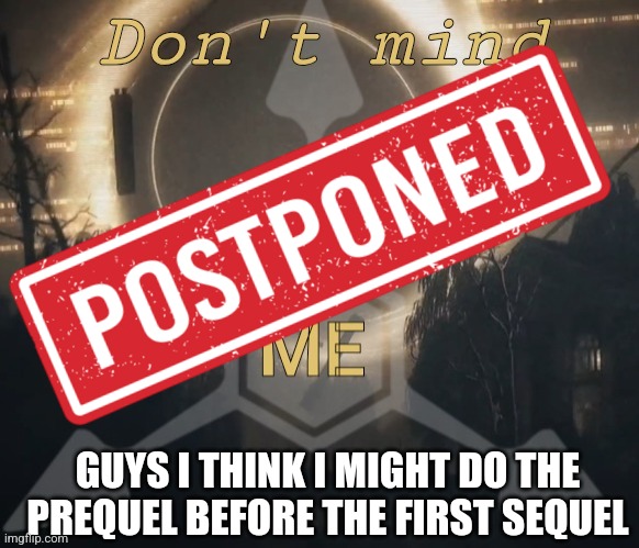 Don't Mind Me is delayed | GUYS I THINK I MIGHT DO THE PREQUEL BEFORE THE FIRST SEQUEL | made w/ Imgflip meme maker