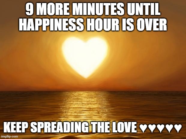 YOU ARE BEAUTIFUL ♥️♥️♥️♥️ | 9 MORE MINUTES UNTIL HAPPINESS HOUR IS OVER; KEEP SPREADING THE LOVE ♥️♥️♥️♥️♥️ | image tagged in love | made w/ Imgflip meme maker