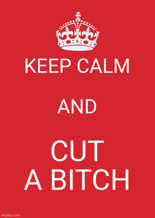 Keep Calm And Carry On Red Meme | KEEP CALM
 
AND CUT A BITCH | image tagged in memes,keep calm and carry on red | made w/ Imgflip meme maker