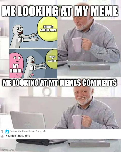 Hide the Pain Harold Meme | ME LOOKING AT MY MEME; ME LOOKING AT MY MEMES COMMENTS | image tagged in memes,hide the pain harold,funny | made w/ Imgflip meme maker