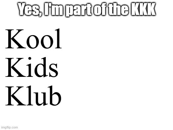 yes. | Kool
Kids
Klub; Yes, I'm part of the KKK | image tagged in blank white template | made w/ Imgflip meme maker