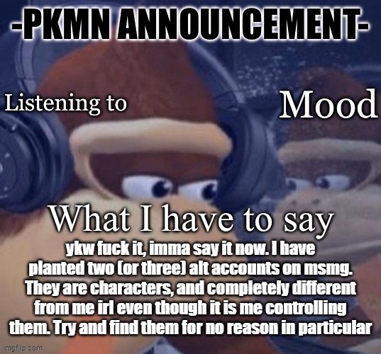 Just a little goose chase, think it 39 clues style | ykw fuck it, imma say it now. I have planted two (or three) alt accounts on msmg. They are characters, and completely different from me irl even though it is me controlling them. Try and find them for no reason in particular | image tagged in pkmn announcement | made w/ Imgflip meme maker