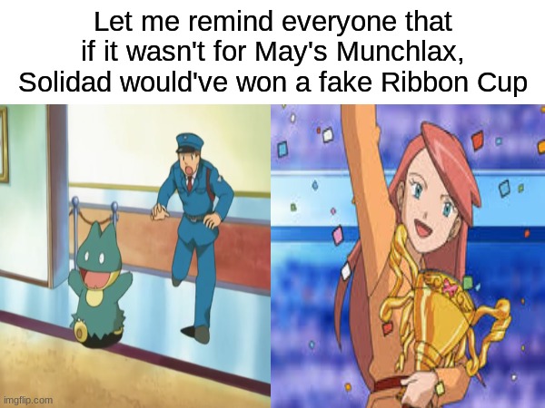 Pokemon The Ribbon Cup Caper | Let me remind everyone that if it wasn't for May's Munchlax, Solidad would've won a fake Ribbon Cup | image tagged in memes,funny,pokemon,anime,pop culture | made w/ Imgflip meme maker