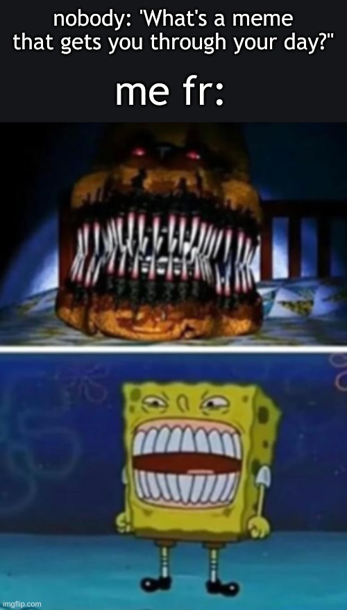they're the same picture.... | nobody: 'What's a meme that gets you through your day?"; me fr: | image tagged in five nights at freddys,spongebob squarepants,they're the same picture,fredbear will eat all of your delectable kids | made w/ Imgflip meme maker