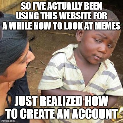 im just a silly guy | SO I'VE ACTUALLY BEEN USING THIS WEBSITE FOR A WHILE NOW TO LOOK AT MEMES; JUST REALIZED HOW TO CREATE AN ACCOUNT | image tagged in memes,third world skeptical kid | made w/ Imgflip meme maker