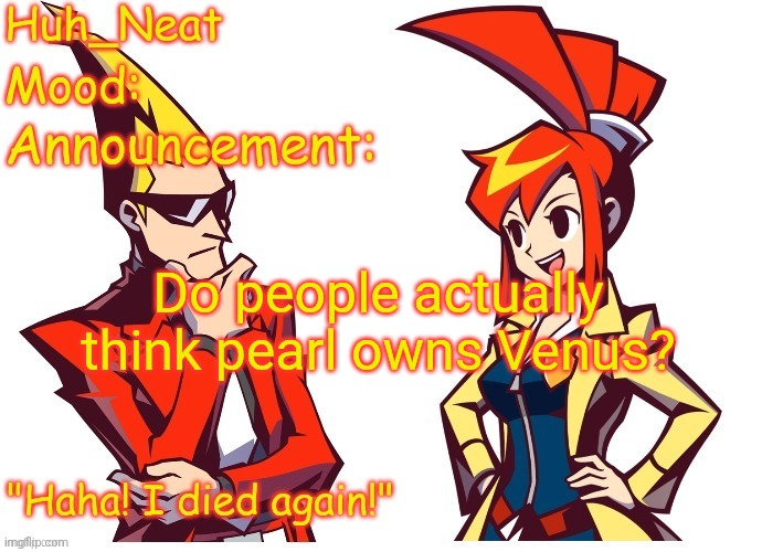 Huh_neat Ghost Trick temp (Thanks Knockout offical) | Do people actually think pearl owns Venus? | image tagged in huh_neat ghost trick temp thanks knockout offical | made w/ Imgflip meme maker