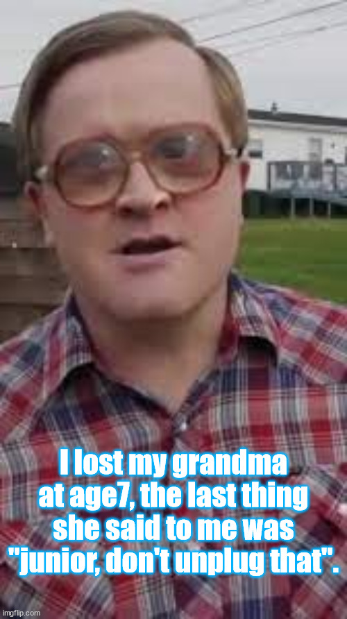 Don't unplug grandma | I lost my grandma at age7, the last thing she said to me was "junior, don't unplug that". | image tagged in trailer park boys bubbles,bubbles,mike smith | made w/ Imgflip meme maker