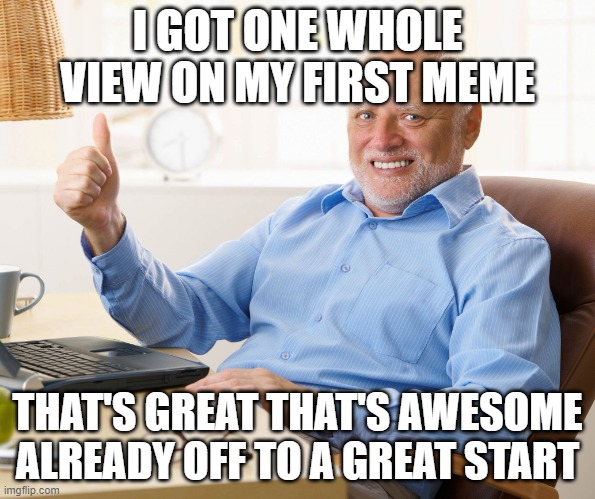 real | I GOT ONE WHOLE VIEW ON MY FIRST MEME; THAT'S GREAT THAT'S AWESOME ALREADY OFF TO A GREAT START | image tagged in hide the pain harold | made w/ Imgflip meme maker
