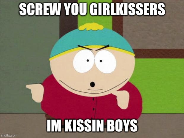 Cartman Screw You Guys | SCREW YOU GIRLKISSERS IM KISSIN BOYS | image tagged in cartman screw you guys | made w/ Imgflip meme maker