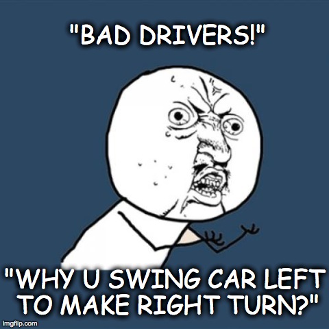 Y U No | "BAD DRIVERS!" "WHY U SWING CAR LEFT TO MAKE RIGHT TURN?" | image tagged in memes,y u no | made w/ Imgflip meme maker