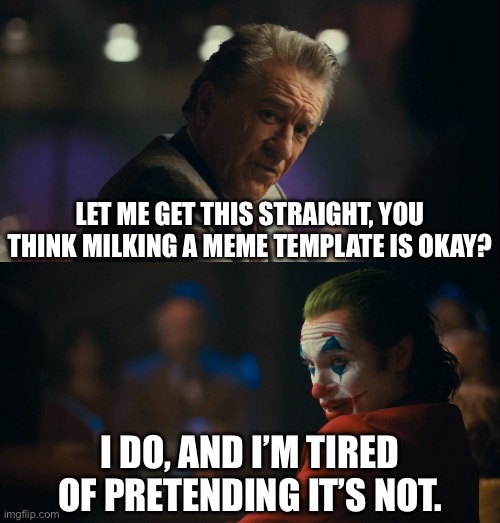 Let me get this straight murray | LET ME GET THIS STRAIGHT, YOU THINK MILKING A MEME TEMPLATE IS OKAY? I DO, AND I’M TIRED OF PRETENDING IT’S NOT. | image tagged in let me get this straight murray,memes,joker,shitpost,relatable memes,funny memes | made w/ Imgflip meme maker