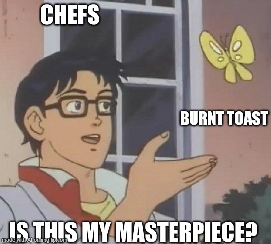 is this butterfly | CHEFS; BURNT TOAST; IS THIS MY MASTERPIECE? | image tagged in is this butterfly | made w/ Imgflip meme maker