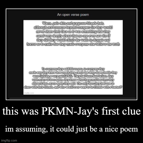this was PKMN-Jay's first clue | im assuming, it could just be a nice poem | image tagged in funny,demotivationals | made w/ Imgflip demotivational maker