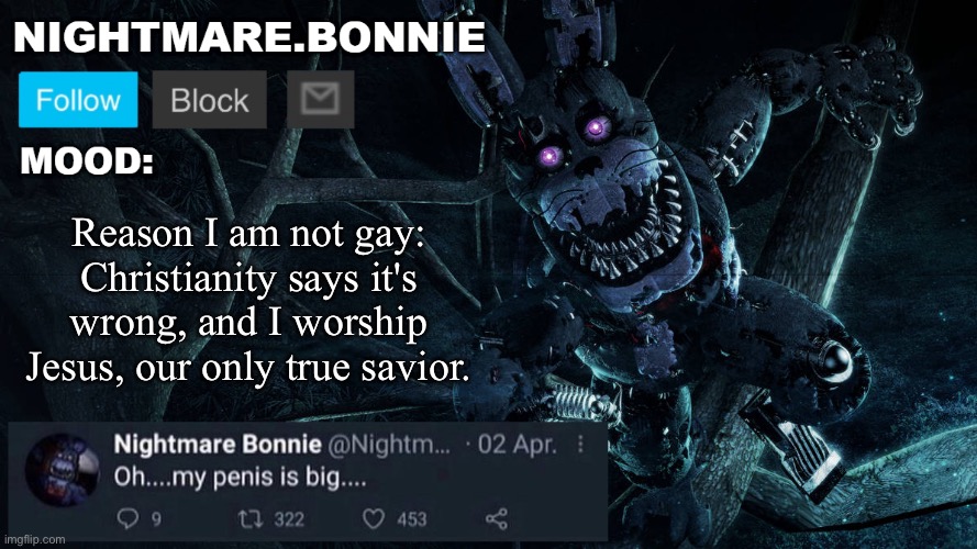 Nightmare Bonnie announcement V2 | Reason I am not gay: Christianity says it's wrong, and I worship Jesus, our only true savior. | image tagged in nightmare bonnie announcement v2 | made w/ Imgflip meme maker