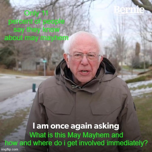 Bernie I Am Once Again Asking For Your Support | Only 11 percent of people say they know about may mayhem; What is this May Mayhem and
how and where do i get involved immediately? | image tagged in memes,bernie i am once again asking for your support | made w/ Imgflip meme maker