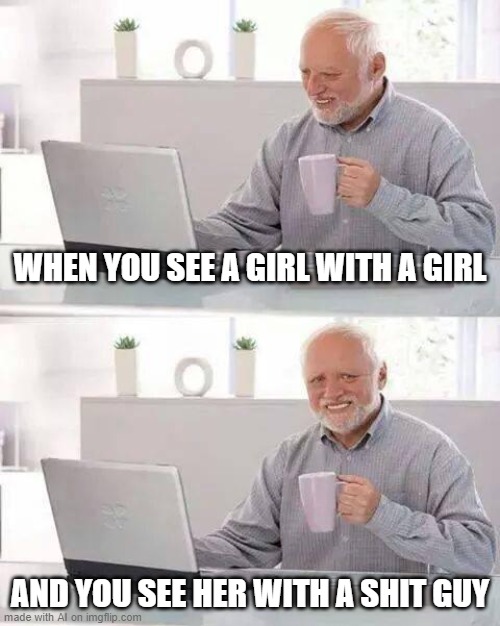 Hide the Pain Harold Meme | WHEN YOU SEE A GIRL WITH A GIRL; AND YOU SEE HER WITH A SHIT GUY | image tagged in memes,hide the pain harold | made w/ Imgflip meme maker