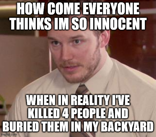Afraid To Ask Andy (Closeup) Meme | HOW COME EVERYONE THINKS IM SO INNOCENT; WHEN IN REALITY I'VE KILLED 4 PEOPLE AND BURIED THEM IN MY BACKYARD | image tagged in memes,afraid to ask andy closeup | made w/ Imgflip meme maker