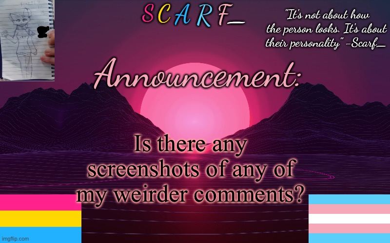 Scarf_'s Temp by emma | Is there any screenshots of any of my weirder comments? | image tagged in scarf_'s temp by emma | made w/ Imgflip meme maker
