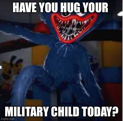 Why haven’t you hug your military child today? | HAVE YOU HUG YOUR; MILITARY CHILD TODAY? | image tagged in military humor | made w/ Imgflip meme maker