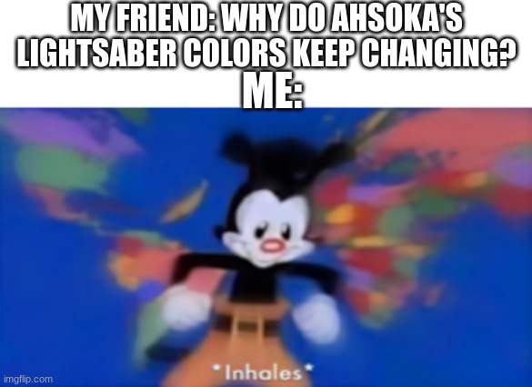 About to do a 9-hour rant | MY FRIEND: WHY DO AHSOKA'S LIGHTSABER COLORS KEEP CHANGING? ME: | image tagged in memes,yakko inhale,ahsoka,star wars,lightsaber,bro explaining | made w/ Imgflip meme maker