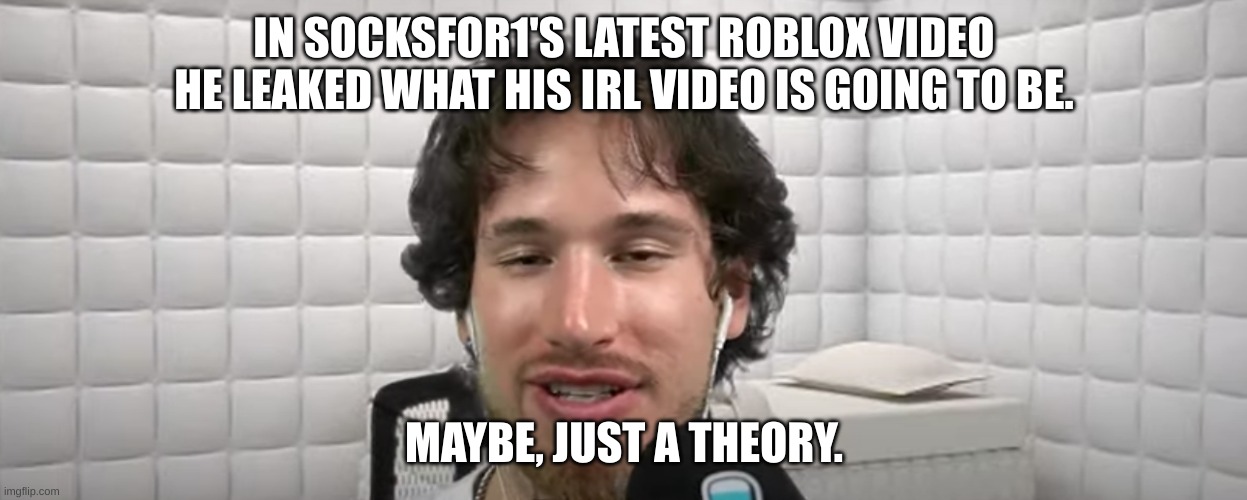 Don't you do it, resist the urge to comment it! Don't do it! | IN SOCKSFOR1'S LATEST ROBLOX VIDEO HE LEAKED WHAT HIS IRL VIDEO IS GOING TO BE. MAYBE, JUST A THEORY. | image tagged in memes,theory,don't you dare do it | made w/ Imgflip meme maker