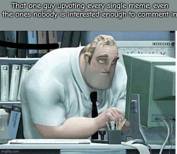 mr incredible at work | That one guy upvoting every single meme, even the ones nobody is interested enough to comment in | image tagged in mr incredible at work | made w/ Imgflip meme maker